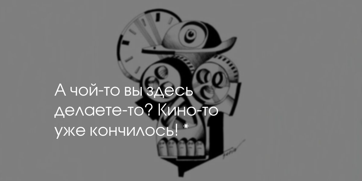 «А что это вы здесь делаете? Кино-то уже кончилось!»